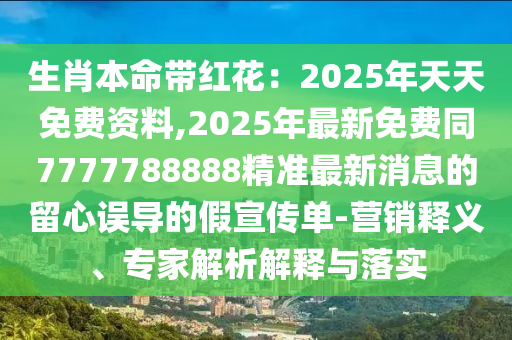 生肖本命帶紅花：2025年天天免費資料,2025年最新免費同7777788888精準最新消息的留心誤導的假宣傳單-營銷釋義、專家解析解釋與落實