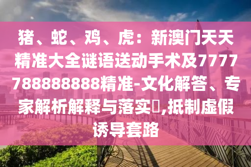 豬、蛇、雞、虎：新澳門天天精準大全謎語送動手術(shù)及7777788888888精準-文化解答、專家解析解釋與落實?,抵制虛假誘導(dǎo)套路
