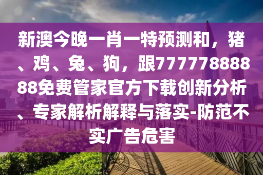 新澳今晚一肖一特預(yù)測和，豬、雞、兔、狗，跟77777888888免費管家官方下載創(chuàng)新分析、專家解析解釋與落實-防范不實廣告危害