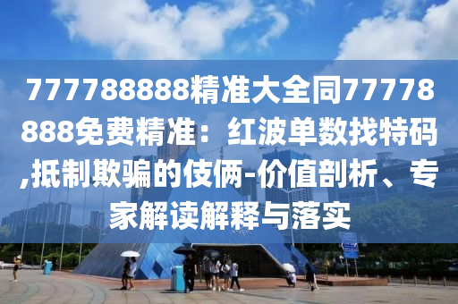 777788888精準大全同77778888免費精準：紅波單數(shù)找特碼,抵制欺騙的伎倆-價值剖析、專家解讀解釋與落實