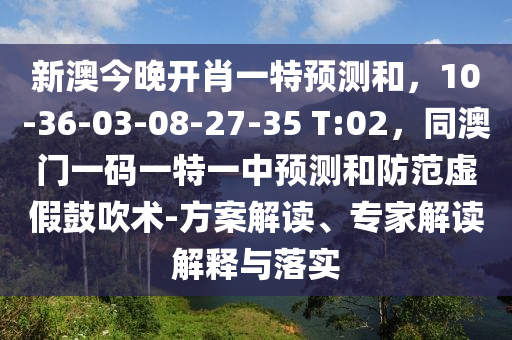 新澳今晚開肖一特預測和，10-36-03-08-27-35 T:02，同澳門一碼一特一中預測和防范虛假鼓吹術-方案解讀、專家解讀解釋與落實
