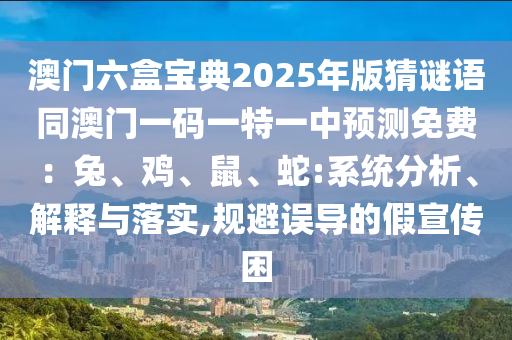 澳門六盒寶典2025年版猜謎語(yǔ)同澳門一碼一特一中預(yù)測(cè)免費(fèi)：兔、雞、鼠、蛇:系統(tǒng)分析、解釋與落實(shí),規(guī)避誤導(dǎo)的假宣傳困