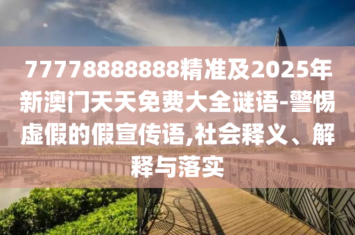 77778888888精準(zhǔn)及2025年新澳門天天免費(fèi)大全謎語(yǔ)-警惕虛假的假宣傳語(yǔ),社會(huì)釋義、解釋與落實(shí)