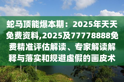 蛇馬頂能爆本期：2025年天天免費(fèi)資料,2025及77778888免費(fèi)精準(zhǔn)評(píng)估解讀、專家解讀解釋與落實(shí)和規(guī)避虛假的畫(huà)皮術(shù)