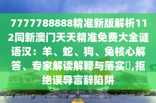 7777788888精準(zhǔn)新版解析112同新澳門天天精準(zhǔn)免費(fèi)大全謎語(yǔ)漢：羊、蛇、狗、兔核心解答、專家解讀解釋與落實(shí)?,拒絕誤導(dǎo)言辭陷阱