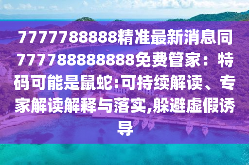 7777788888精準(zhǔn)最新消息同777788888888免費(fèi)管家：特碼可能是鼠蛇:可持續(xù)解讀、專家解讀解釋與落實(shí),躲避虛假誘導(dǎo)