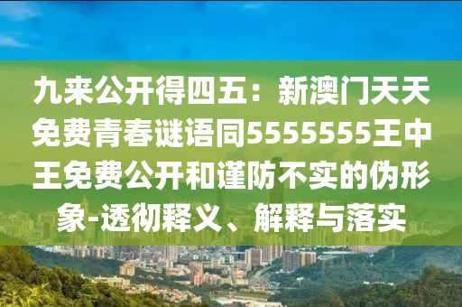 九來(lái)公開(kāi)得四五：新澳門(mén)天天免費(fèi)青春謎語(yǔ)同5555555王中王免費(fèi)公開(kāi)和謹(jǐn)防不實(shí)的偽形象-透徹釋義、解釋與落實(shí)