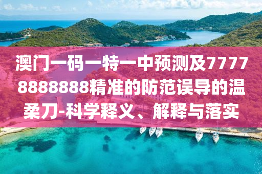 澳門一碼一特一中預(yù)測及77778888888精準的防范誤導的溫柔刀-科學釋義、解釋與落實