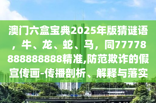 澳門六盒寶典2025年版猜謎語，牛、龍、蛇、馬，同77778888888888精準(zhǔn),防范欺詐的假宣傳畫-傳播剖析、解釋與落實
