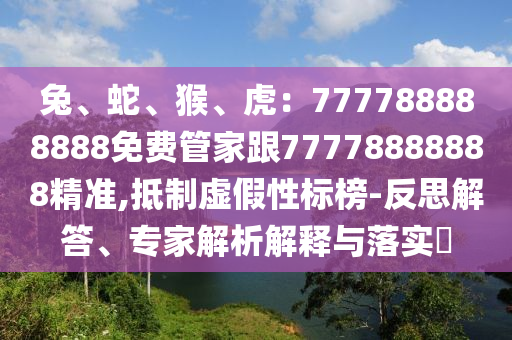 兔、蛇、猴、虎：777788888888免費(fèi)管家跟77778888888精準(zhǔn),抵制虛假性標(biāo)榜-反思解答、專家解析解釋與落實(shí)?