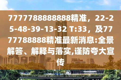 7777788888888精準(zhǔn)，22-25-48-39-13-32 T:33，及7777788888精準(zhǔn)最新消息:全景解答、解釋與落實(shí),謹(jǐn)防夸大宣傳