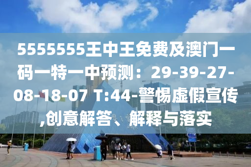 5555555王中王免費(fèi)及澳門一碼一特一中預(yù)測：29-39-27-08-18-07 T:44-警惕虛假宣傳,創(chuàng)意解答、解釋與落實(shí)
