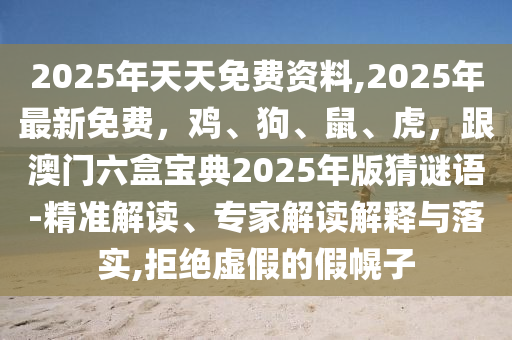 2025年天天免費(fèi)資料,2025年最新免費(fèi)，雞、狗、鼠、虎，跟澳門六盒寶典2025年版猜謎語-精準(zhǔn)解讀、專家解讀解釋與落實(shí),拒絕虛假的假幌子