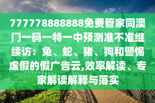 777778888888免費(fèi)管家同澳門一碼一特一中預(yù)測準(zhǔn)不準(zhǔn)繼續(xù)訪：兔、蛇、豬、狗和警惕虛假的假廣告云,效率解讀、專家解讀解釋與落實(shí)