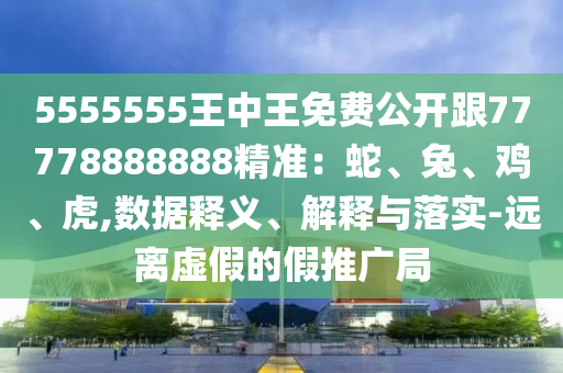 5555555王中王免費(fèi)公開跟77778888888精準(zhǔn)：蛇、兔、雞、虎,數(shù)據(jù)釋義、解釋與落實(shí)-遠(yuǎn)離虛假的假推廣局