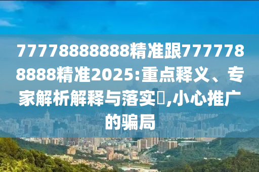 77778888888精準(zhǔn)跟7777788888精準(zhǔn)2025:重點釋義、專家解析解釋與落實?,小心推廣的騙局