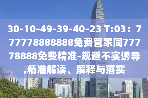 30-10-49-39-40-23 T:03：777778888888免費管家同77778888免費精準(zhǔn)-規(guī)避不實誘導(dǎo),精準(zhǔn)解讀、解釋與落實