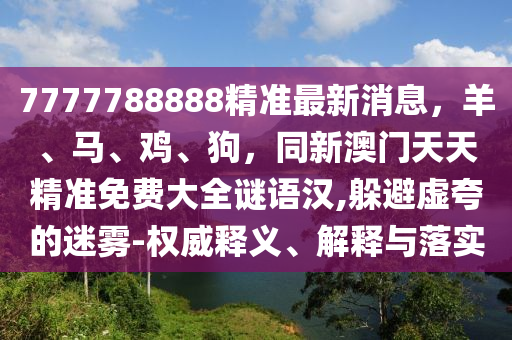 7777788888精準(zhǔn)最新消息，羊、馬、雞、狗，同新澳門天天精準(zhǔn)免費大全謎語漢,躲避虛夸的迷霧-權(quán)威釋義、解釋與落實