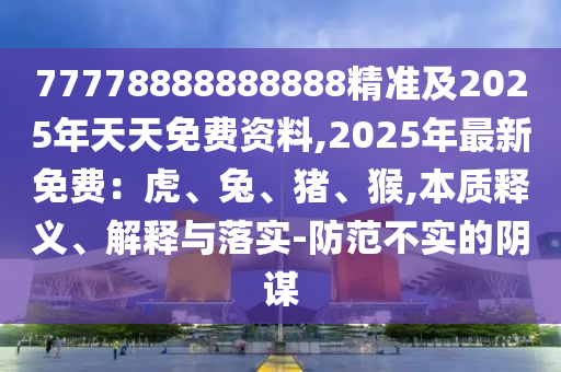 77778888888888精準(zhǔn)及2025年天天免費資料,2025年最新免費：虎、兔、豬、猴,本質(zhì)釋義、解釋與落實-防范不實的陰謀