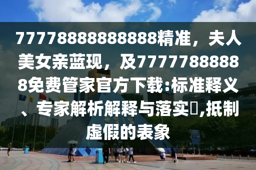 77778888888888精準(zhǔn)，夫人美女親藍(lán)現(xiàn)，及77777888888免費管家官方下載:標(biāo)準(zhǔn)釋義、專家解析解釋與落實?,抵制虛假的表象