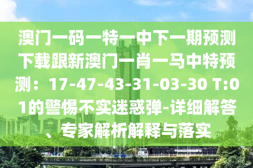 澳門一碼一特一中下一期預(yù)測下載跟新澳門一肖一馬中特預(yù)測：17-47-43-31-03-30 T:01的警惕不實迷惑彈-詳細(xì)解答、專家解析解釋與落實