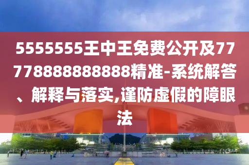 5555555王中王免費公開及77778888888888精準(zhǔn)-系統(tǒng)解答、解釋與落實,謹(jǐn)防虛假的障眼法
