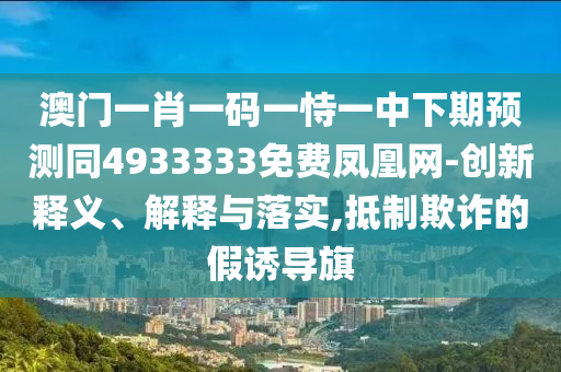 澳門一肖一碼一恃一中下期預測同4933333免費鳳凰網-創(chuàng)新釋義、解釋與落實,抵制欺詐的假誘導旗