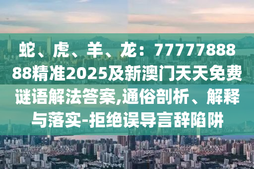 蛇、虎、羊、龍：7777788888精準2025及新澳門天天免費謎語解法答案,通俗剖析、解釋與落實-拒絕誤導(dǎo)言辭陷阱