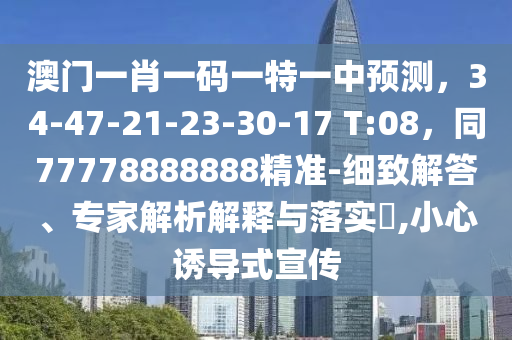 澳門一肖一碼一特一中預測，34-47-21-23-30-17 T:08，同77778888888精準-細致解答、專家解析解釋與落實?,小心誘導式宣傳