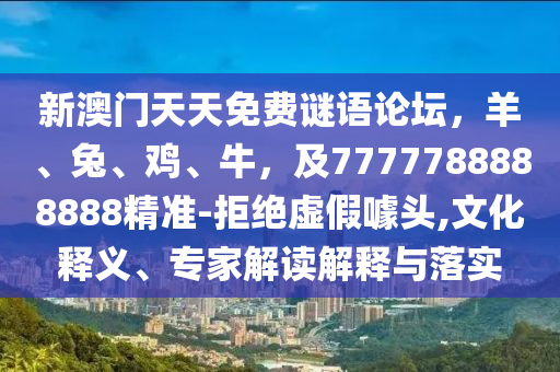 新澳門(mén)天天免費(fèi)謎語(yǔ)論壇，羊、兔、雞、牛，及7777788888888精準(zhǔn)-拒絕虛假噱頭,文化釋義、專(zhuān)家解讀解釋與落實(shí)