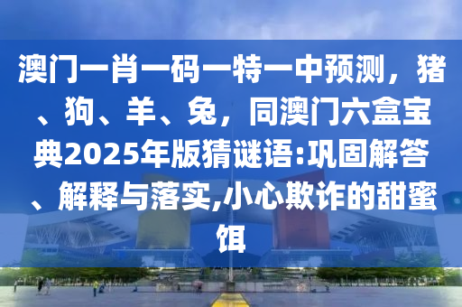 澳門一肖一碼一特一中預(yù)測，豬、狗、羊、兔，同澳門六盒寶典2025年版猜謎語:鞏固解答、解釋與落實,小心欺詐的甜蜜餌