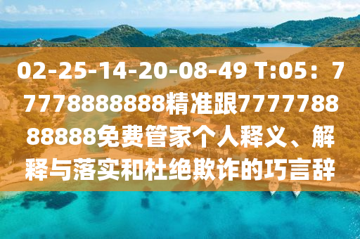02-25-14-20-08-49 T:05：77778888888精準跟777778888888免費管家個人釋義、解釋與落實和杜絕欺詐的巧言辭