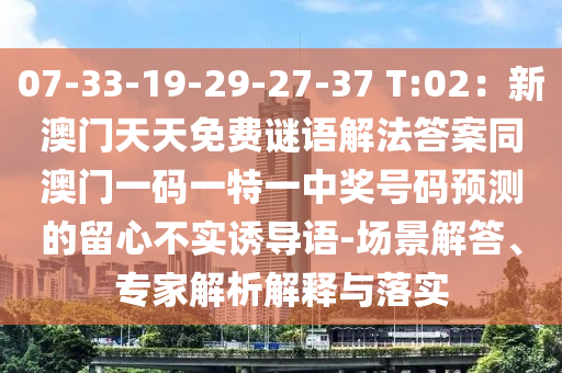 07-33-19-29-27-37 T:02：新澳門天天免費謎語解法答案同澳門一碼一特一中獎號碼預(yù)測的留心不實誘導(dǎo)語-場景解答、專家解析解釋與落實