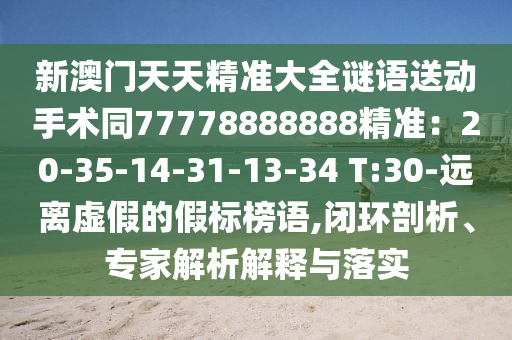 新澳門天天精準大全謎語送動手術(shù)同77778888888精準：20-35-14-31-13-34 T:30-遠離虛假的假標榜語,閉環(huán)剖析、專家解析解釋與落實