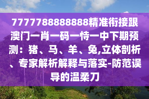 7777788888888精準銜接跟澳門一肖一碼一恃一中下期預(yù)測：豬、馬、羊、兔,立體剖析、專家解析解釋與落實-防范誤導(dǎo)的溫柔刀