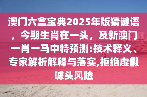 澳門六盒寶典2025年版猜謎語，今期生肖在一頭，及新澳門一肖一馬中特預(yù)測:技術(shù)釋義、專家解析解釋與落實,拒絕虛假噱頭風(fēng)險