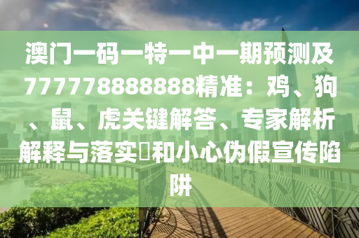 澳門一碼一特一中一期預(yù)測及777778888888精準：雞、狗、鼠、虎關(guān)鍵解答、專家解析解釋與落實?和小心偽假宣傳陷阱