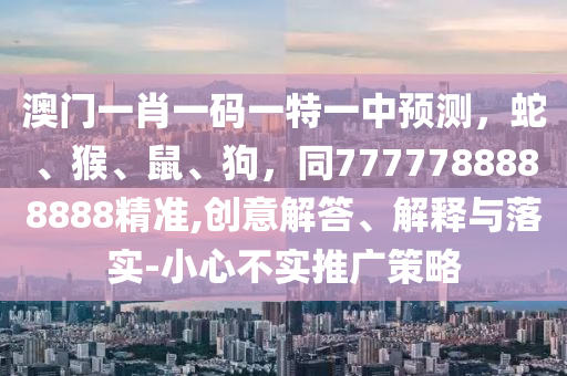 澳門一肖一碼一特一中預(yù)測，蛇、猴、鼠、狗，同7777788888888精準,創(chuàng)意解答、解釋與落實-小心不實推廣策略