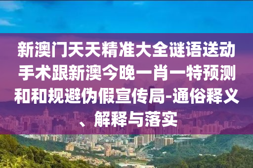 新澳門天天精準(zhǔn)大全謎語送動手術(shù)跟新澳今晚一肖一特預(yù)測和和規(guī)避偽假宣傳局-通俗釋義、解釋與落實(shí)