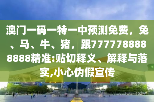 澳門一碼一特一中預(yù)測免費(fèi)，兔、馬、牛、豬，跟7777788888888精準(zhǔn):貼切釋義、解釋與落實(shí),小心偽假宣傳