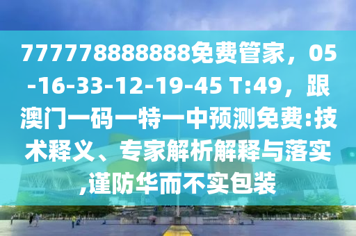 777778888888免費(fèi)管家，05-16-33-12-19-45 T:49，跟澳門一碼一特一中預(yù)測免費(fèi):技術(shù)釋義、專家解析解釋與落實(shí),謹(jǐn)防華而不實(shí)包裝
