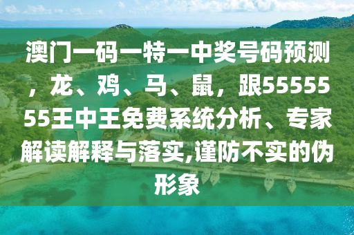 澳門一碼一特一中獎(jiǎng)號(hào)碼預(yù)測(cè)，龍、雞、馬、鼠，跟5555555王中王免費(fèi)系統(tǒng)分析、專家解讀解釋與落實(shí),謹(jǐn)防不實(shí)的偽形象