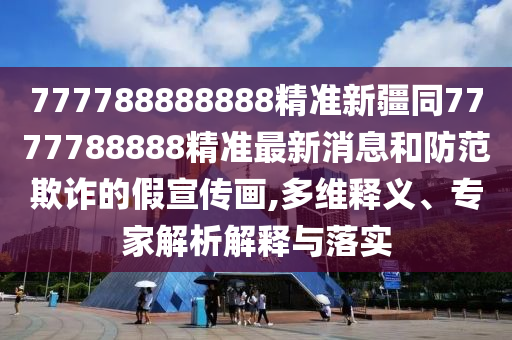 777788888888精準(zhǔn)新疆同7777788888精準(zhǔn)最新消息和防范欺詐的假宣傳畫,多維釋義、專家解析解釋與落實(shí)