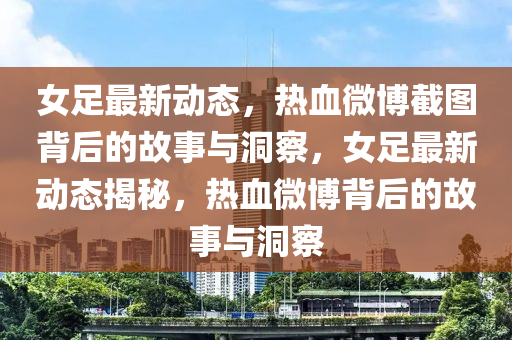 女足最新動(dòng)態(tài)，熱血微博截圖背后的故事與洞察，女足最新動(dòng)態(tài)揭秘，熱血微博背后的故事與洞察