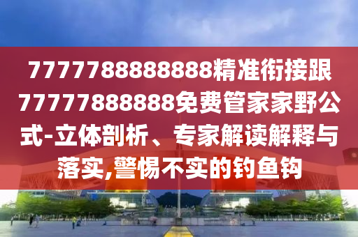 7777788888888精準(zhǔn)銜接跟77777888888免費(fèi)管家家野公式-立體剖析、專家解讀解釋與落實(shí),警惕不實(shí)的釣魚鉤