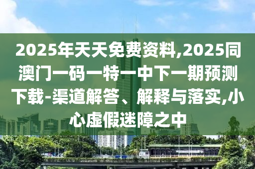2025年天天免費(fèi)資料,2025同澳門一碼一特一中下一期預(yù)測(cè)下載-渠道解答、解釋與落實(shí),小心虛假迷障之中