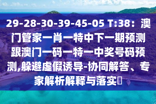 29-28-30-39-45-05 T:38：澳門管家一肖一特中下一期預(yù)測(cè)跟澳門一碼一特一中獎(jiǎng)號(hào)碼預(yù)測(cè),躲避虛假誘導(dǎo)-協(xié)同解答、專家解析解釋與落實(shí)?