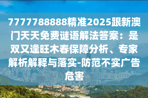 7777788888精準2025跟新澳門天天免費謎語解法答案：是雙又逢旺木春保障分析、專家解析解釋與落實-防范不實廣告危害