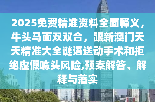 2025免費精準資料全面釋義，牛頭馬面雙雙合，跟新澳門天天精準大全謎語送動手術和拒絕虛假噱頭風險,預案解答、解釋與落實