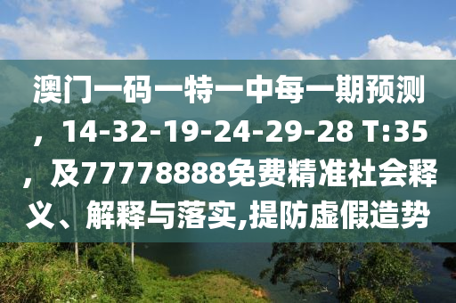 澳門一碼一特一中每一期預(yù)測(cè)，14-32-19-24-29-28 T:35，及77778888免費(fèi)精準(zhǔn)社會(huì)釋義、解釋與落實(shí),提防虛假造勢(shì)